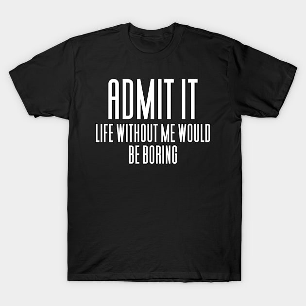 Admit It Life Would Be Boring Without Me T-Shirt by Aajos